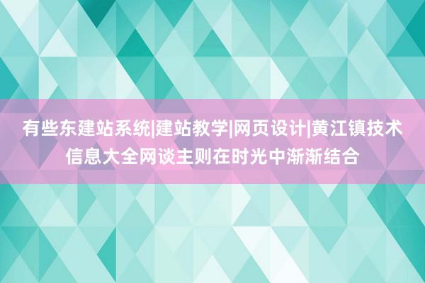 有些东建站系统|建站教学|网页设计|黄江镇技术信息大全网谈主则在时光中渐渐结合