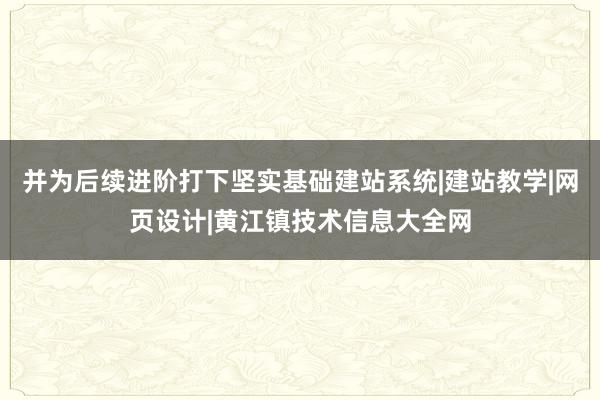 并为后续进阶打下坚实基础建站系统|建站教学|网页设计|黄江镇技术信息大全网