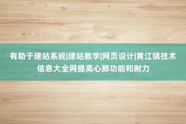 有助于建站系统|建站教学|网页设计|黄江镇技术信息大全网提高心肺功能和耐力