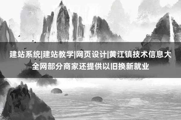 建站系统|建站教学|网页设计|黄江镇技术信息大全网部分商家还提供以旧换新就业